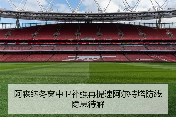 阿森纳冬窗中卫补强再提速阿尔特塔防线隐患待解